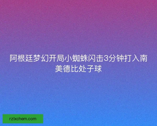 阿根廷梦幻开局小蜘蛛闪击3分钟打入南美德比处子球