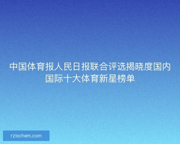 中国体育报人民日报联合评选揭晓度国内国际十大体育新星榜单
