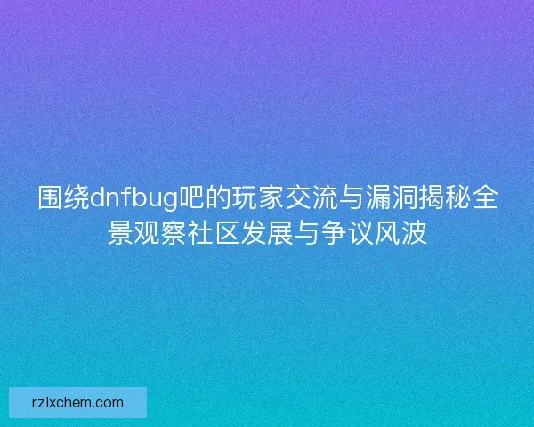 围绕dnfbug吧的玩家交流与漏洞揭秘全景观察社区发展与争议风波